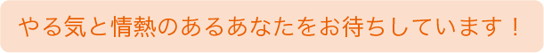 やる気と情熱のあるあなたをお待ちしております!